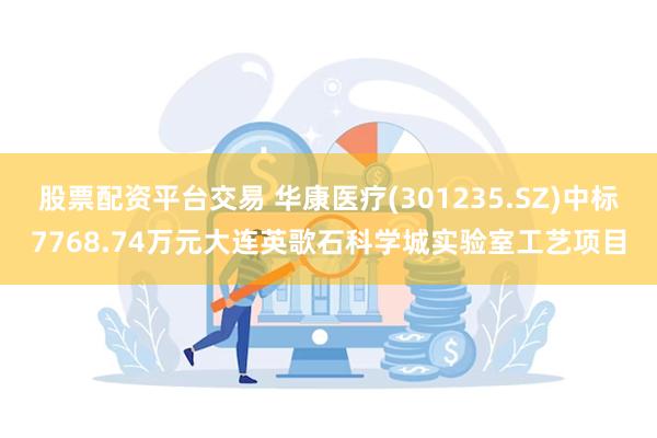 股票配资平台交易 华康医疗(301235.SZ)中标7768.74万元大连英歌石科学城实验室工艺项目