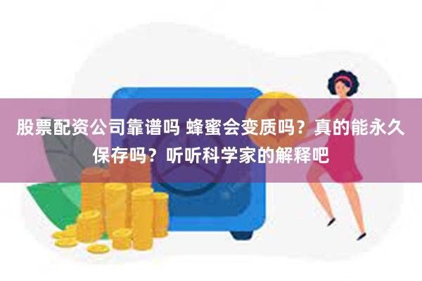 股票配资公司靠谱吗 蜂蜜会变质吗？真的能永久保存吗？听听科学家的解释吧