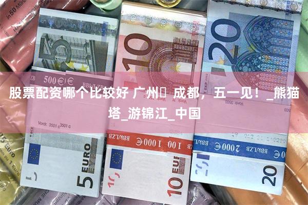 股票配资哪个比较好 广州⇋成都，五一见！_熊猫塔_游锦江_中国