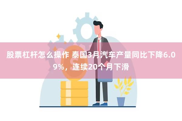 股票杠杆怎么操作 泰国3月汽车产量同比下降6.09%，连续20个月下滑