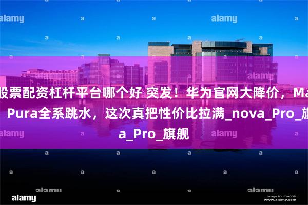 股票配资杠杆平台哪个好 突发！华为官网大降价，Mate、Pura全系跳水，这次真把性价比拉满_nova_Pro_旗舰