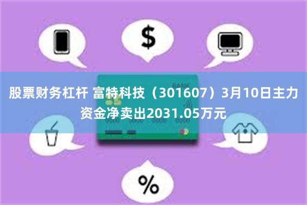 股票财务杠杆 富特科技（301607）3月10日主力资金净卖出2031.05万元