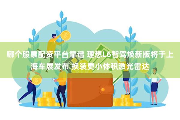 哪个股票配资平台靠谱 理想L6智驾焕新版将于上海车展发布 换装更小体积激光雷达