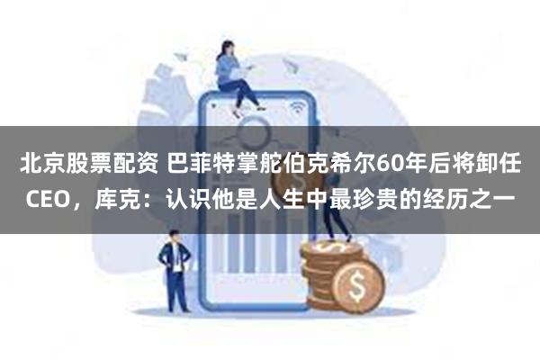 北京股票配资 巴菲特掌舵伯克希尔60年后将卸任CEO，库克：认识他是人生中最珍贵的经历之一