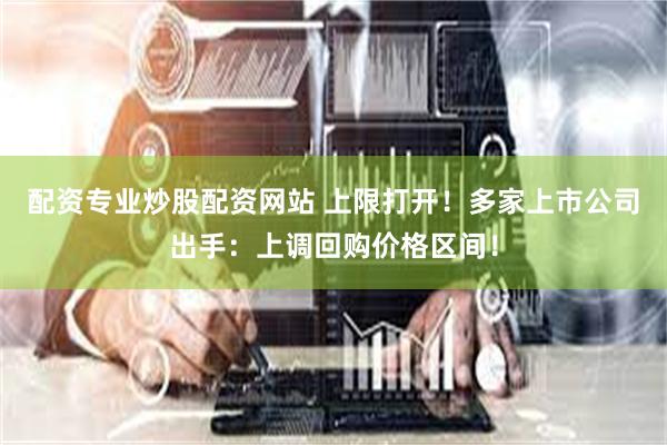 配资专业炒股配资网站 上限打开！多家上市公司出手：上调回购价格区间！