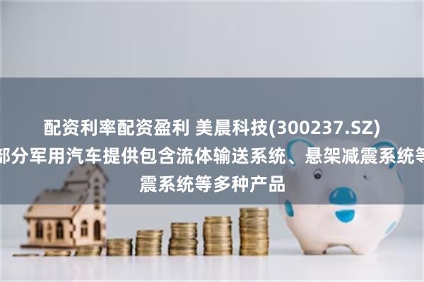 配资利率配资盈利 美晨科技(300237.SZ)：目前为部分军用汽车提供包含流体输送系统、悬架减震系统等多种产品