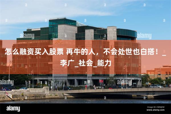 怎么融资买入股票 再牛的人，不会处世也白搭！_李广_社会_能力
