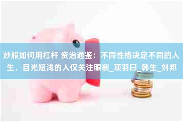 炒股如何用杠杆 资治通鉴：不同性格决定不同的人生，目光短浅的人仅关注眼前_项羽曰_韩生_刘邦