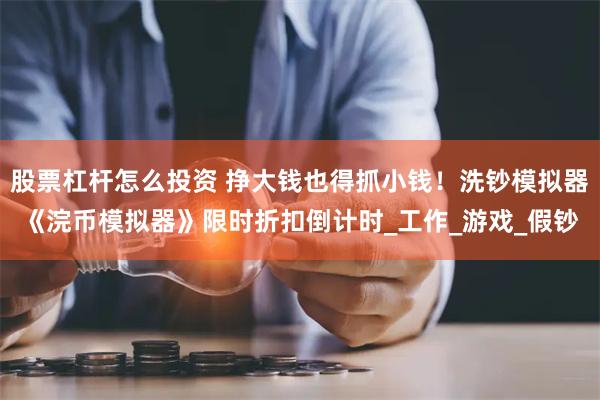 股票杠杆怎么投资 挣大钱也得抓小钱！洗钞模拟器《浣币模拟器》限时折扣倒计时_工作_游戏_假钞