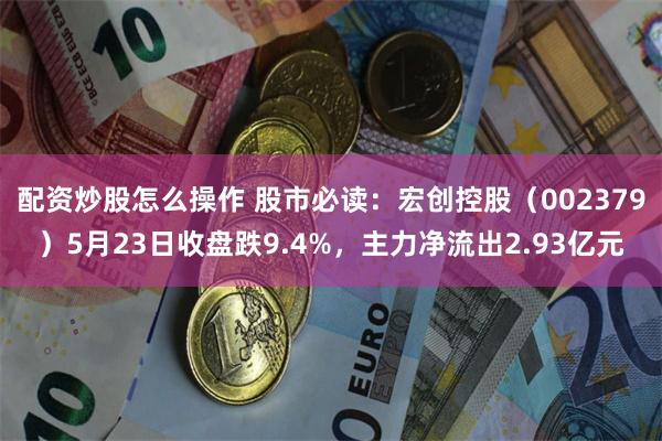 配资炒股怎么操作 股市必读：宏创控股（002379）5月23日收盘跌9.4%，主力净流出2.93亿元