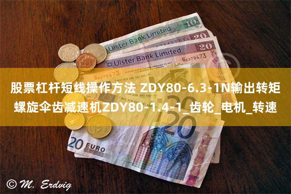 股票杠杆短线操作方法 ZDY80-6.3-1N输出转矩螺旋伞齿减速机ZDY80-1.4-1_齿轮_电机_转速