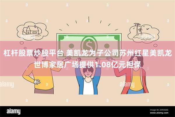杠杆股票炒股平台 美凯龙为子公司苏州红星美凯龙世博家居广场提供1.08亿元担保