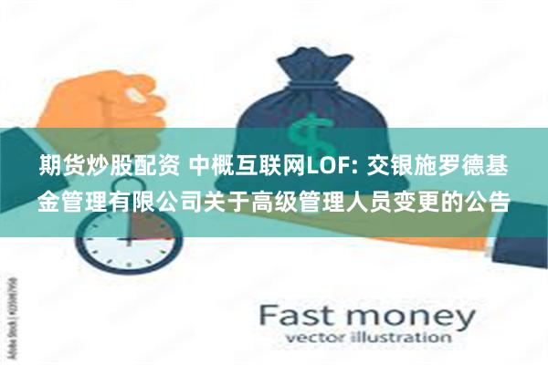 期货炒股配资 中概互联网LOF: 交银施罗德基金管理有限公司关于高级管理人员变更的公告