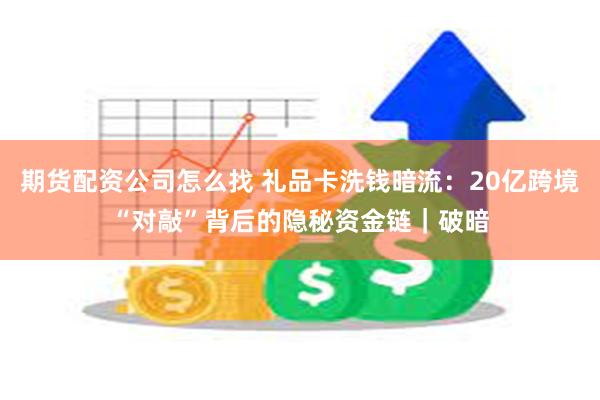 期货配资公司怎么找 礼品卡洗钱暗流：20亿跨境“对敲”背后的隐秘资金链｜破暗