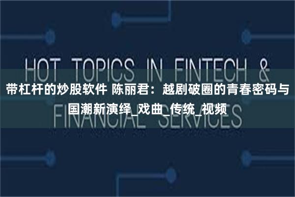 带杠杆的炒股软件 陈丽君：越剧破圈的青春密码与国潮新演绎_戏曲_传统_视频
