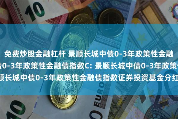 免费炒股金融杠杆 景顺长城中债0-3年政策性金融债指数A,景顺长城中债0-3年政策性金融债指数C: 景顺长城中债0-3年政策性金融债指数证券投资基金分红公告