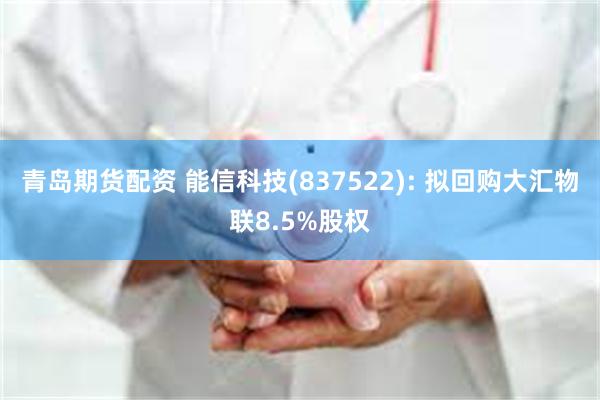 青岛期货配资 能信科技(837522): 拟回购大汇物联8.5%股权