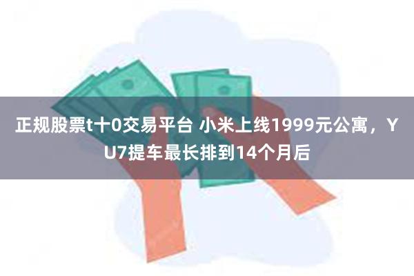 正规股票t十0交易平台 小米上线1999元公寓，YU7提车最长排到14个月后