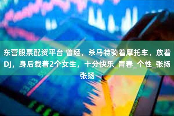 东营股票配资平台 曾经，杀马特骑着摩托车，放着DJ，身后载着2个女生，十分快乐_青春_个性_张扬
