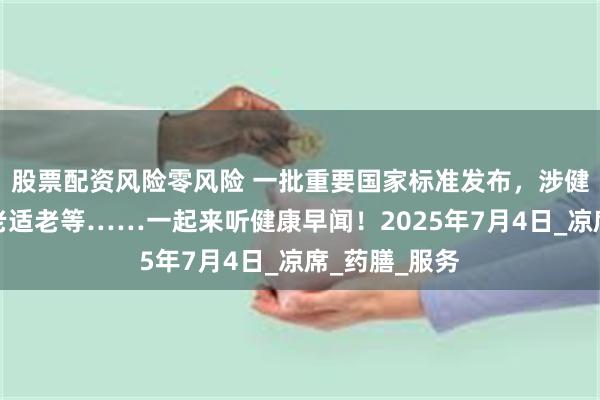 股票配资风险零风险 一批重要国家标准发布，涉健康安全、养老适老等……一起来听健康早闻！2025年7月4日_凉席_药膳_服务