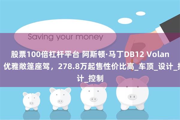 股票100倍杠杆平台 阿斯顿·马丁DB12 Volante：优雅敞篷座驾，278.8万起售性价比高_车顶_设计_控制