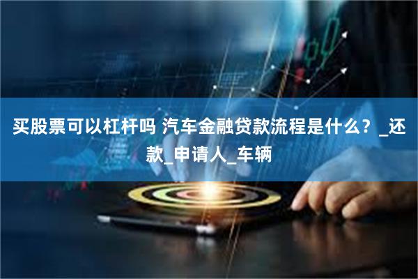 买股票可以杠杆吗 汽车金融贷款流程是什么？_还款_申请人_车辆