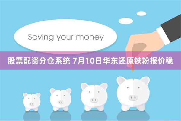股票配资分仓系统 7月10日华东还原铁粉报价稳