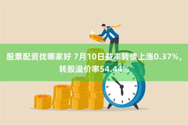 股票配资找哪家好 7月10日益丰转债上涨0.37%，转股溢价率54.44%