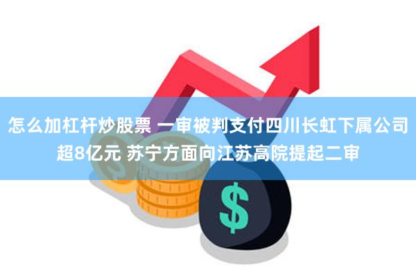 怎么加杠杆炒股票 一审被判支付四川长虹下属公司超8亿元 苏宁方面向江苏高院提起二审