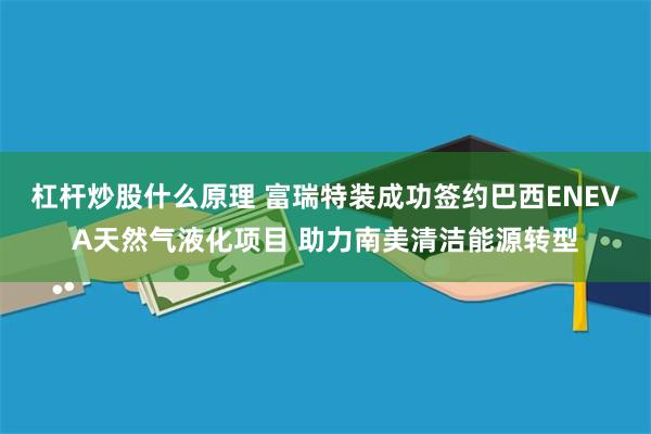杠杆炒股什么原理 富瑞特装成功签约巴西ENEVA天然气液化项目 助力南美清洁能源转型
