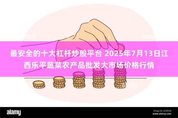 最安全的十大杠杆炒股平台 2025年7月13日江西乐平蔬菜农产品批发大市场价格行情