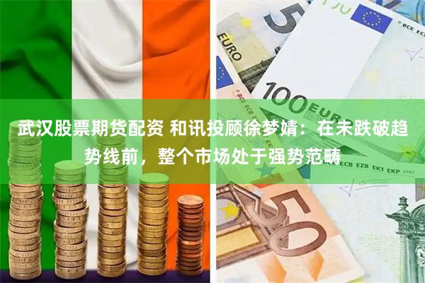 武汉股票期货配资 和讯投顾徐梦婧：在未跌破趋势线前，整个市场处于强势范畴