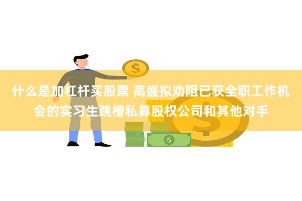 什么是加杠杆买股票 高盛拟劝阻已获全职工作机会的实习生跳槽私募股权公司和其他对手