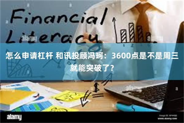 怎么申请杠杆 和讯投顾冯珂：3600点是不是周三就能突破了？