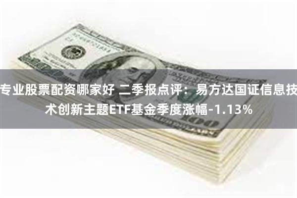 专业股票配资哪家好 二季报点评：易方达国证信息技术创新主题ETF基金季度涨幅-1.13%