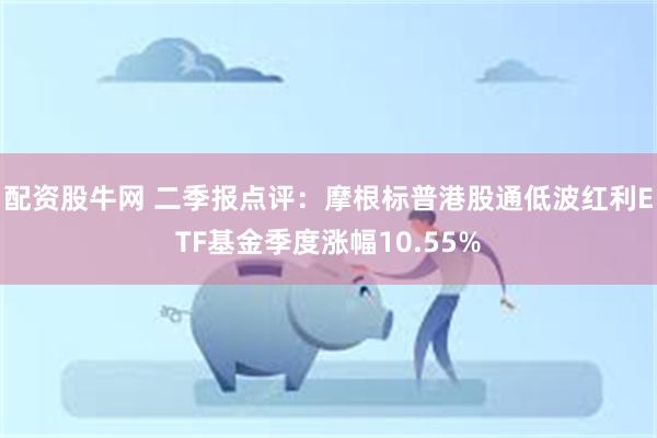 配资股牛网 二季报点评：摩根标普港股通低波红利ETF基金季度涨幅10.55%