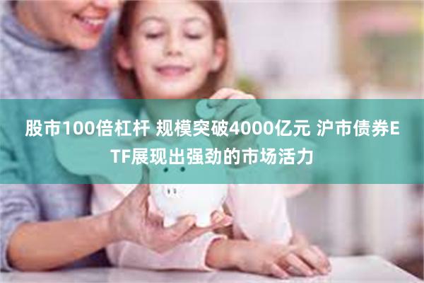 股市100倍杠杆 规模突破4000亿元 沪市债券ETF展现出强劲的市场活力