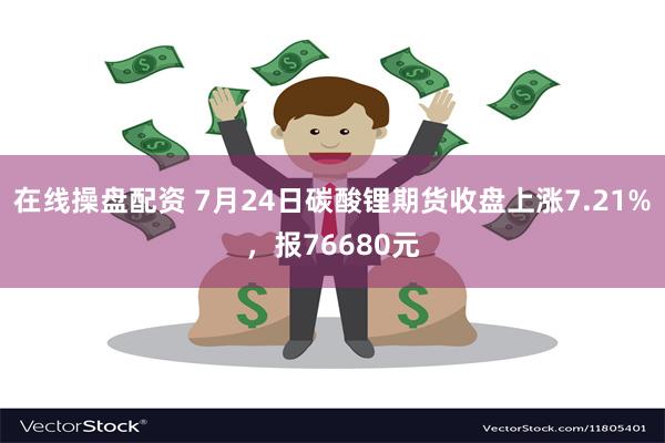 在线操盘配资 7月24日碳酸锂期货收盘上涨7.21%，报76680元