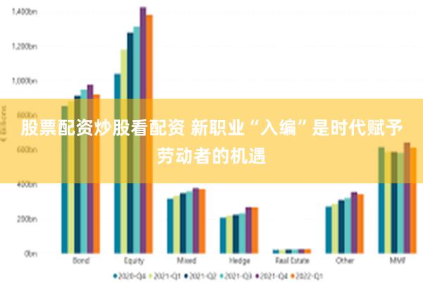股票配资炒股看配资 新职业“入编”是时代赋予劳动者的机遇