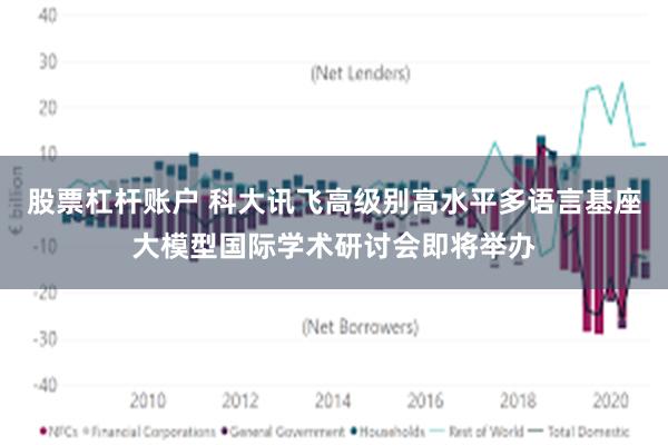 股票杠杆账户 科大讯飞高级别高水平多语言基座大模型国际学术研讨会即将举办