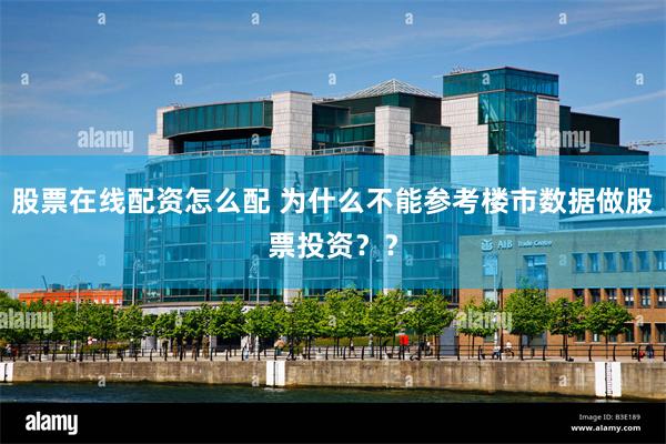 股票在线配资怎么配 为什么不能参考楼市数据做股票投资？？
