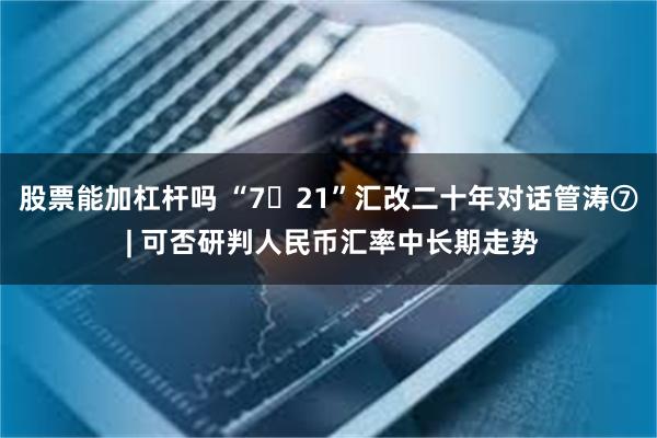 股票能加杠杆吗 “7・21”汇改二十年对话管涛⑦ | 可否研判人民币汇率中长期走势