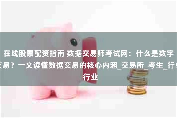 在线股票配资指南 数据交易师考试网：什么是数字交易？一文读懂数据交易的核心内涵_交易所_考生_行业