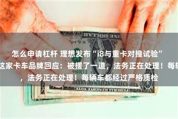 怎么申请杠杆 理想发布“i8与重卡对撞试验” 重卡四个车轮弹起 这家卡车品牌回应：被摆了一道，法务正在处理！每辆车都经过严格质检