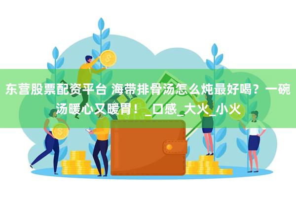 东营股票配资平台 海带排骨汤怎么炖最好喝？一碗汤暖心又暖胃！_口感_大火_小火