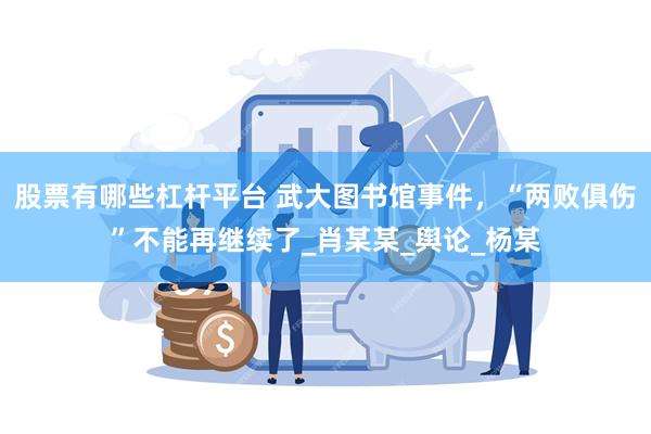 股票有哪些杠杆平台 武大图书馆事件，“两败俱伤”不能再继续了_肖某某_舆论_杨某