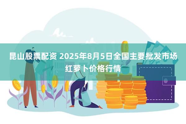 昆山股票配资 2025年8月5日全国主要批发市场红萝卜价格行情