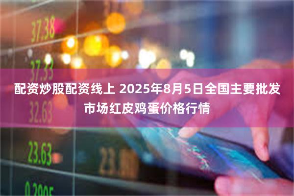配资炒股配资线上 2025年8月5日全国主要批发市场红皮鸡蛋价格行情
