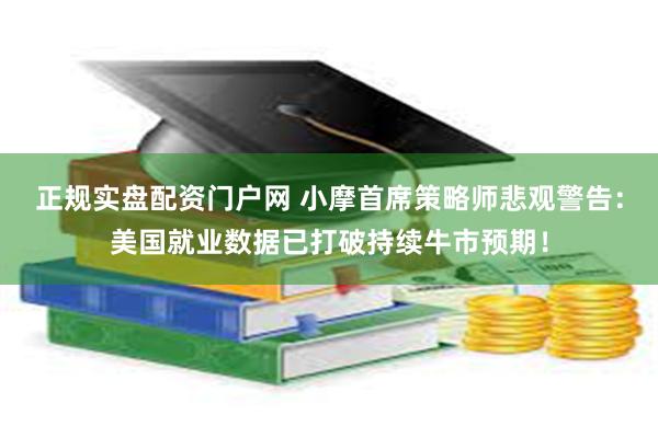 正规实盘配资门户网 小摩首席策略师悲观警告：美国就业数据已打破持续牛市预期！