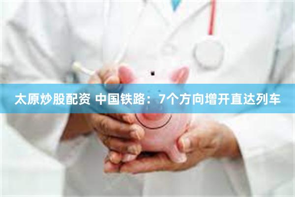太原炒股配资 中国铁路：7个方向增开直达列车
